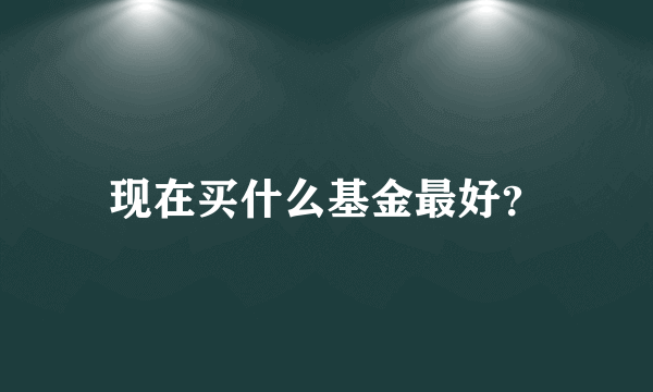 现在买什么基金最好？