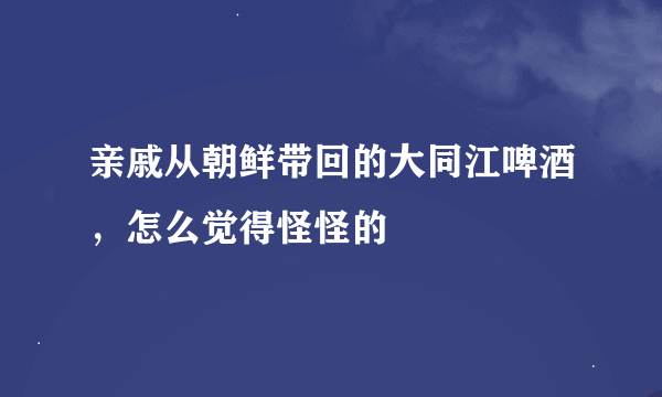 亲戚从朝鲜带回的大同江啤酒，怎么觉得怪怪的