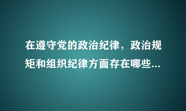 在遵守党的政治纪律，政治规矩和组织纪律方面存在哪些问题 bgln366