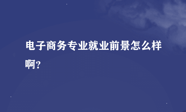 电子商务专业就业前景怎么样啊？