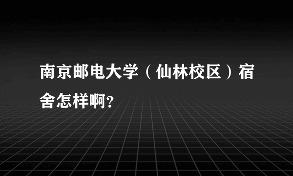 南京邮电大学（仙林校区）宿舍怎样啊？