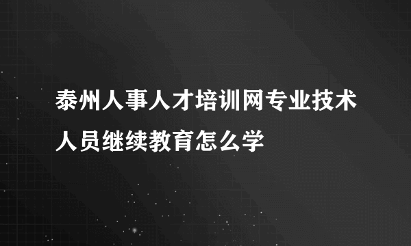 泰州人事人才培训网专业技术人员继续教育怎么学