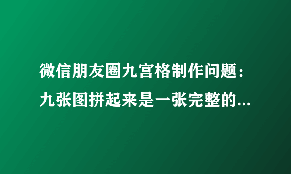 微信朋友圈九宫格制作问题：九张图拼起来是一张完整的图，可是点开后确实不同的图，例如下面的图，这九张