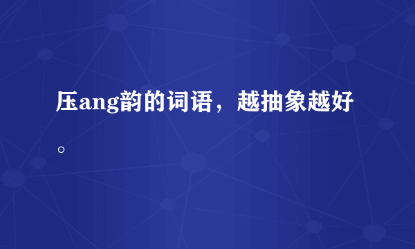 压ang韵的词语，越抽象越好。