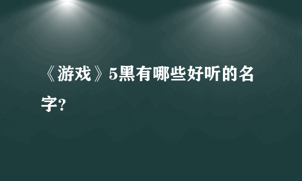 《游戏》5黑有哪些好听的名字？