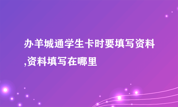 办羊城通学生卡时要填写资料,资料填写在哪里