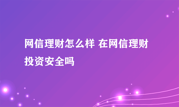 网信理财怎么样 在网信理财投资安全吗