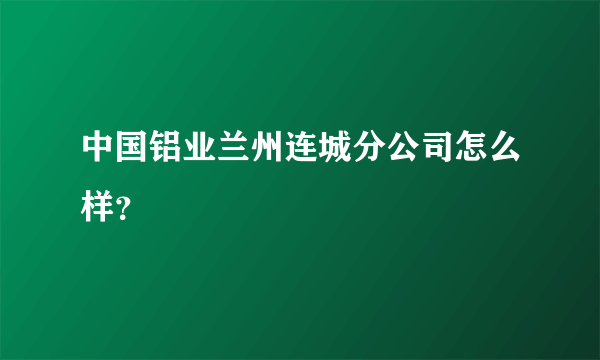 中国铝业兰州连城分公司怎么样？