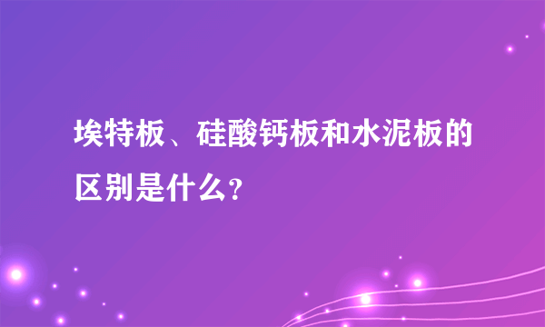 埃特板、硅酸钙板和水泥板的区别是什么？