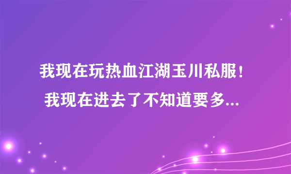 我现在玩热血江湖玉川私服！ 我现在进去了不知道要多少级才弄装备！ 任务好像都不能做！