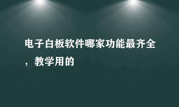 电子白板软件哪家功能最齐全，教学用的