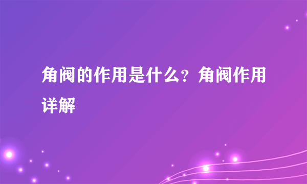 角阀的作用是什么？角阀作用详解