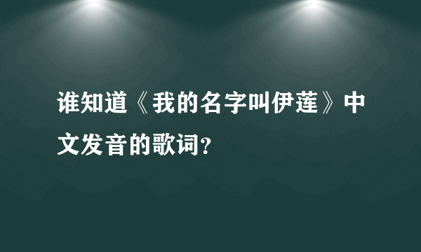 谁知道《我的名字叫伊莲》中文发音的歌词？