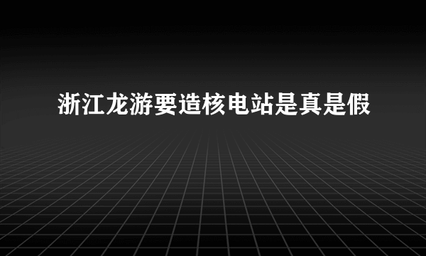 浙江龙游要造核电站是真是假