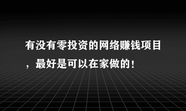 有没有零投资的网络赚钱项目，最好是可以在家做的！