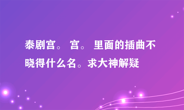 泰剧宫。 宫。 里面的插曲不晓得什么名。求大神解疑