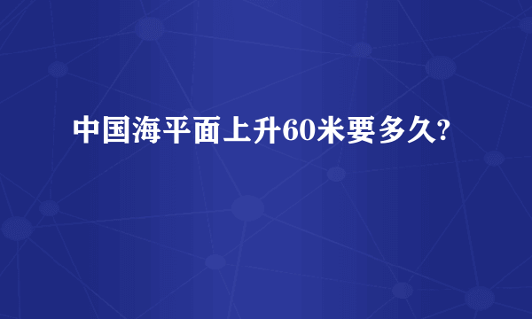 中国海平面上升60米要多久?