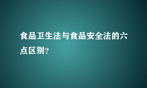 食品卫生法与食品安全法的六点区别？