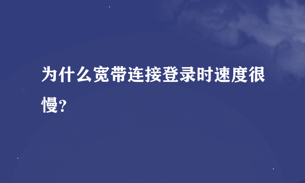 为什么宽带连接登录时速度很慢？