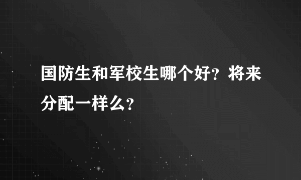 国防生和军校生哪个好？将来分配一样么？