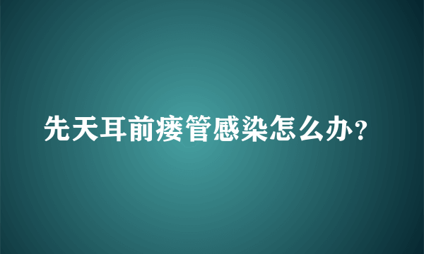 先天耳前瘘管感染怎么办？