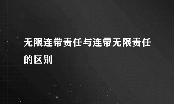 无限连带责任与连带无限责任的区别