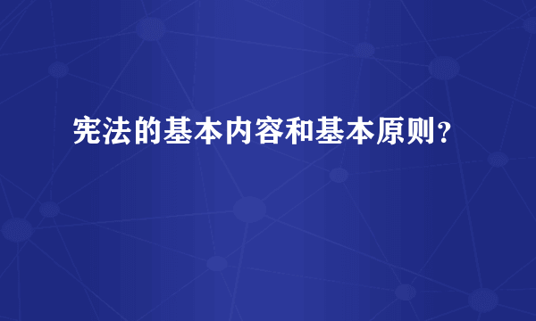 宪法的基本内容和基本原则？