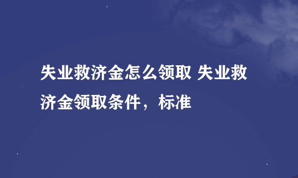 失业救济金怎么领取 失业救济金领取条件，标准