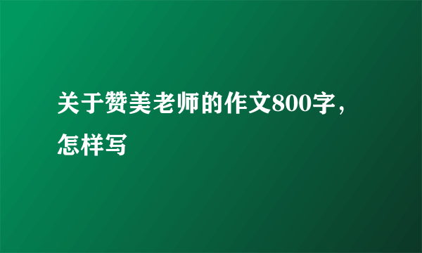 关于赞美老师的作文800字，怎样写