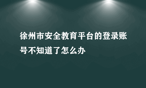 徐州市安全教育平台的登录账号不知道了怎么办