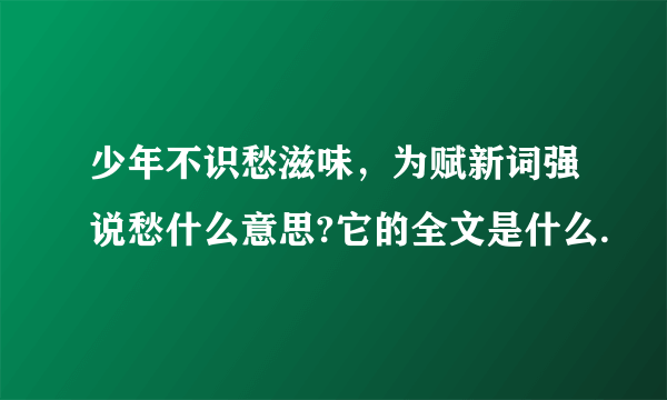 少年不识愁滋味，为赋新词强说愁什么意思?它的全文是什么.