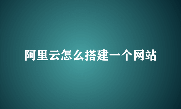 阿里云怎么搭建一个网站