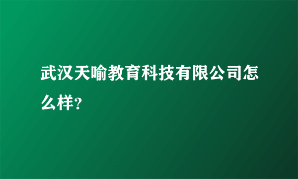 武汉天喻教育科技有限公司怎么样？