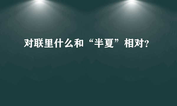 对联里什么和“半夏”相对？