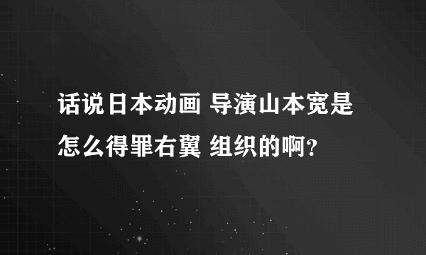 话说日本动画 导演山本宽是怎么得罪右翼 组织的啊？