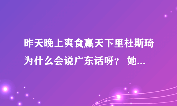 昨天晚上爽食赢天下里杜斯琦为什么会说广东话呀？ 她不是上海人吗？ 广东话和香港话有什么区别吗