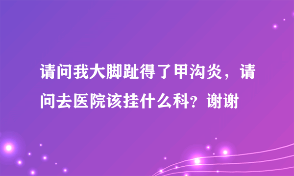 请问我大脚趾得了甲沟炎，请问去医院该挂什么科？谢谢