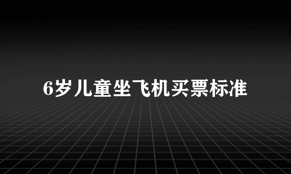 6岁儿童坐飞机买票标准