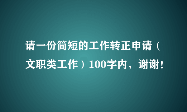 请一份简短的工作转正申请（文职类工作）100字内，谢谢！