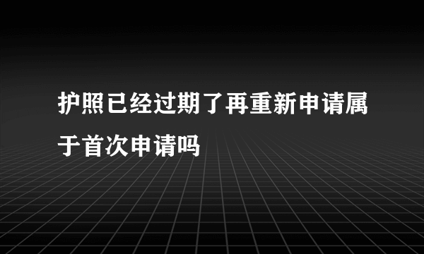 护照已经过期了再重新申请属于首次申请吗