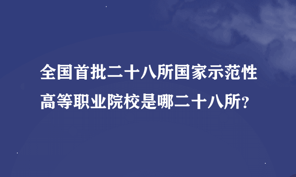 全国首批二十八所国家示范性高等职业院校是哪二十八所？