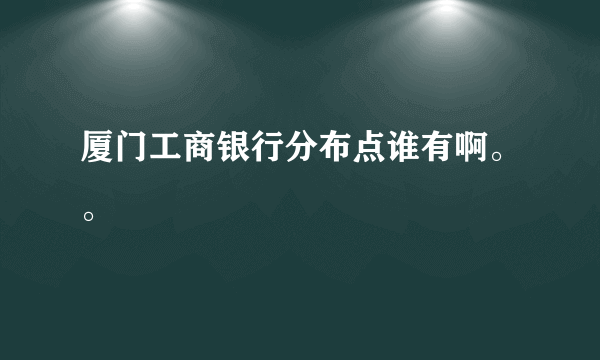 厦门工商银行分布点谁有啊。。