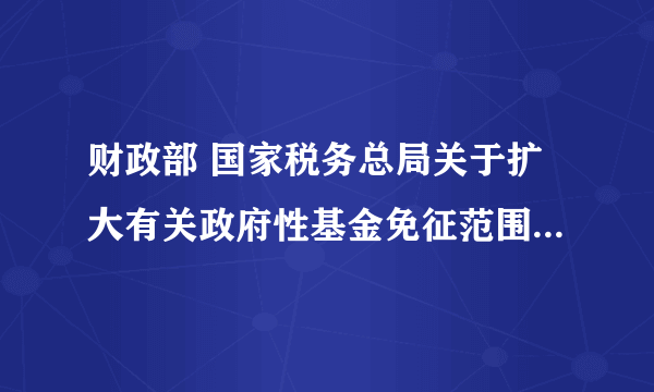 财政部 国家税务总局关于扩大有关政府性基金免征范围的通知 什么时候执行