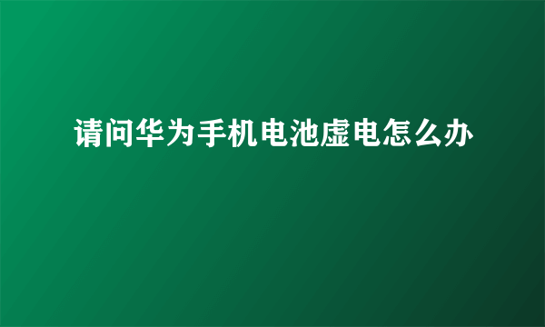 请问华为手机电池虚电怎么办