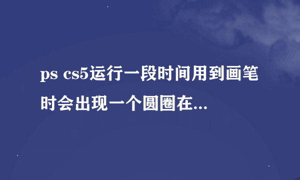 ps cs5运行一段时间用到画笔时会出现一个圆圈在屏幕上面,消失不了,怎么回事？