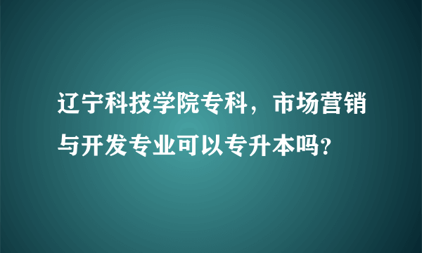 辽宁科技学院专科，市场营销与开发专业可以专升本吗？