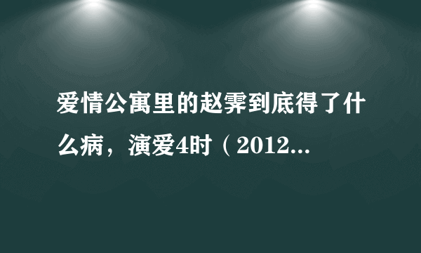 爱情公寓里的赵霁到底得了什么病，演爱4时（2012－11）好了吗？如果又因为身体原因而离开或和爱3一样客串