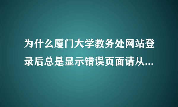 为什么厦门大学教务处网站登录后总是显示错误页面请从教务处主页登陆