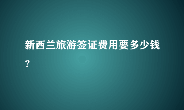 新西兰旅游签证费用要多少钱？