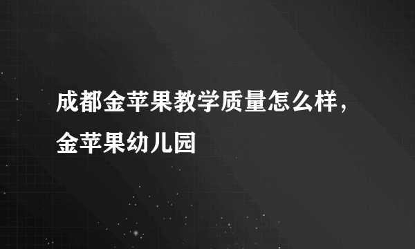 成都金苹果教学质量怎么样，金苹果幼儿园